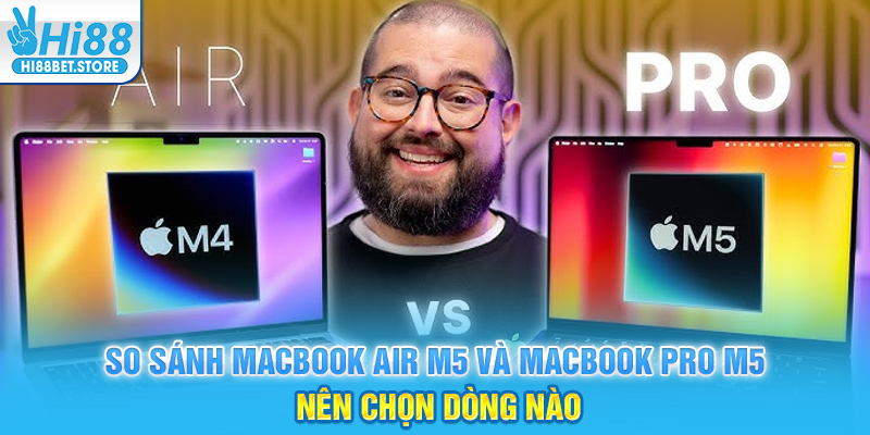 So sánh Macbook Air M5 và Macbook Pro M5 – Nên chọn dòng nào